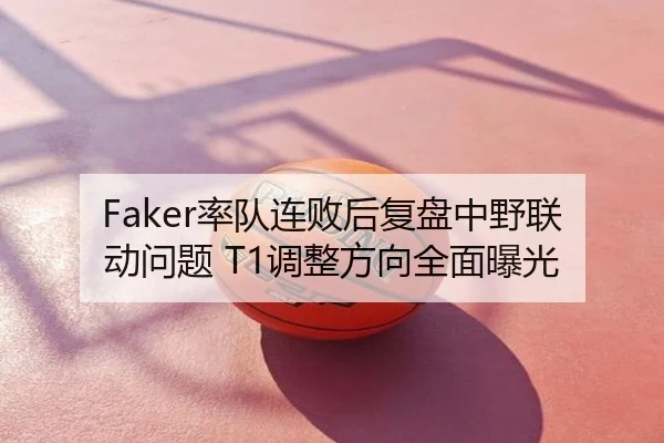 Faker率队连败后复盘中野联动问题 T1调整方向全面曝光