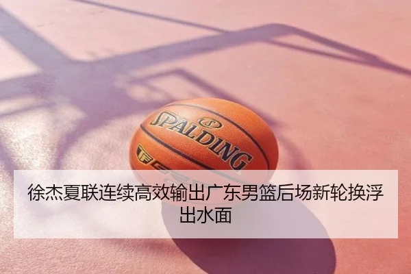 徐杰夏联连续高效输出广东男篮后场新轮换浮出水面