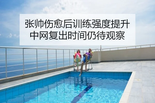 张帅伤愈后训练强度提升 中网复出时间仍待观察