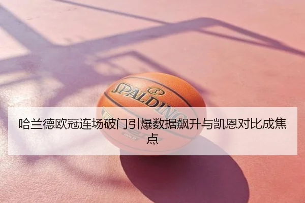 哈兰德欧冠连场破门引爆数据飙升与凯恩对比成焦点