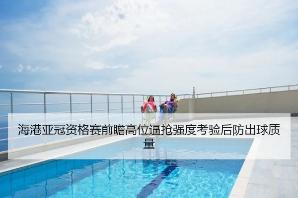 海港亚冠资格赛前瞻高位逼抢强度考验后防出球质量