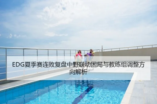 EDG夏季赛连败复盘中野联动困局与教练组调整方向解析