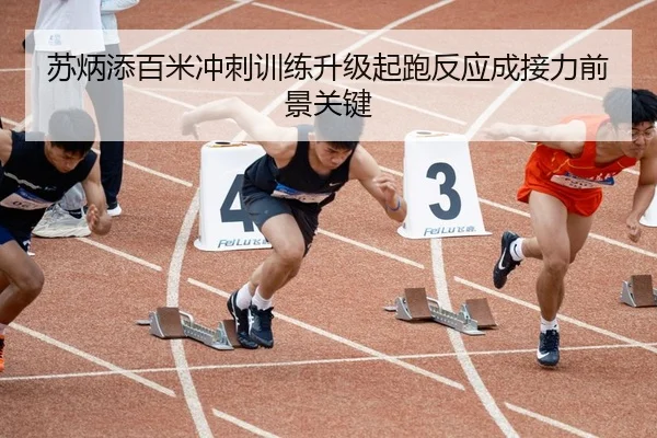 苏炳添百米冲刺训练升级起跑反应成接力前景关键