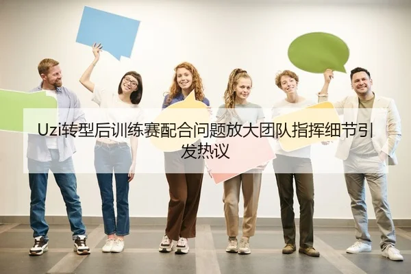 Uzi转型后训练赛配合问题放大团队指挥细节引发热议