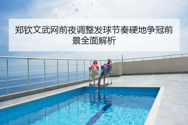 郑钦文武网前夜调整发球节奏硬地争冠前景全面解析