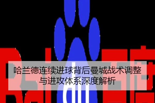 哈兰德连续进球背后曼城战术调整与进攻体系深度解析